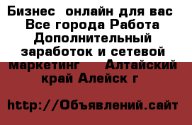 Бизнес- онлайн для вас! - Все города Работа » Дополнительный заработок и сетевой маркетинг   . Алтайский край,Алейск г.